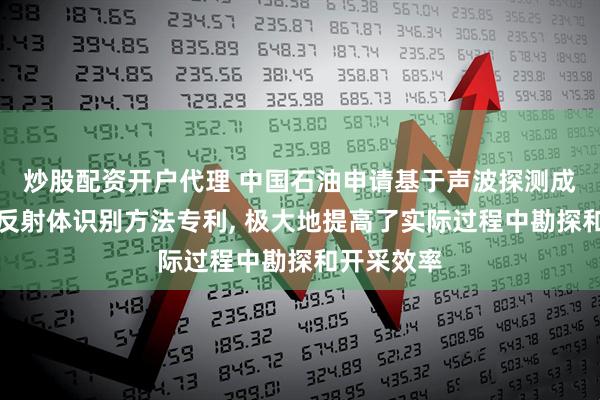 炒股配资开户代理 中国石油申请基于声波探测成像技术的反射体识别方法专利, 极大地提高了实际过程中勘探和开采效率
