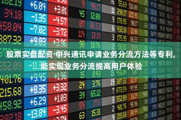 股票实盘配资 中兴通讯申请业务分流方法等专利, 能实现业务分流提高用户体验