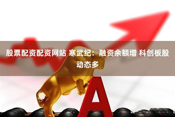 股票配资配资网站 寒武纪：融资余额增 科创板股动态多