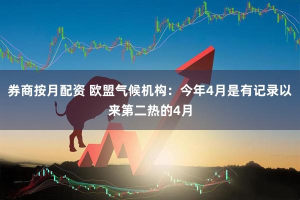 券商按月配资 欧盟气候机构：今年4月是有记录以来第二热的4月