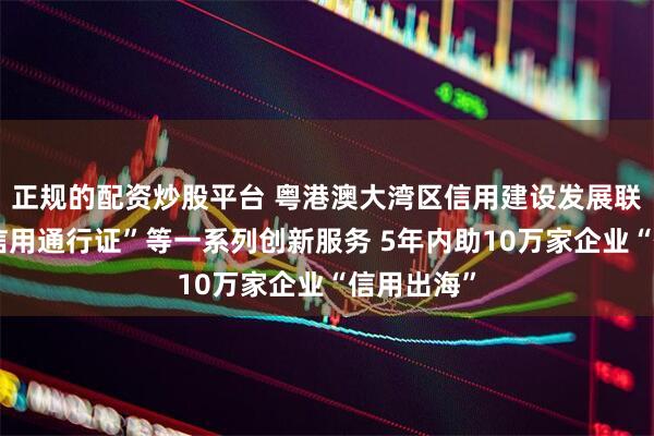 正规的配资炒股平台 粤港澳大湾区信用建设发展联盟推出“信用通行证”等一系列创新服务 5年内助10万家企业“信用出海”