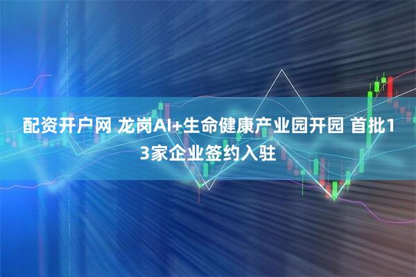 配资开户网 龙岗AI+生命健康产业园开园 首批13家企业签约入驻