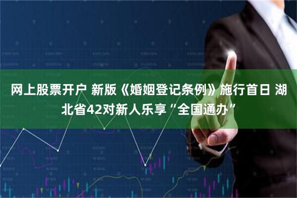 网上股票开户 新版《婚姻登记条例》施行首日 湖北省42对新人乐享“全国通办”