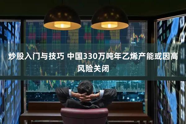 炒股入门与技巧 中国330万吨年乙烯产能或因高风险关闭