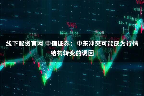 线下配资官网 中信证券：中东冲突可能成为行情结构转变的诱因