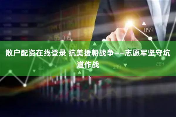 散户配资在线登录 抗美援朝战争——志愿军坚守坑道作战
