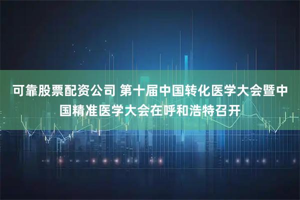 可靠股票配资公司 第十届中国转化医学大会暨中国精准医学大会在呼和浩特召开