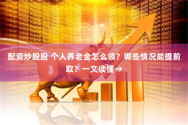 配资炒股股 个人养老金怎么领？哪些情况能提前取？一文读懂→