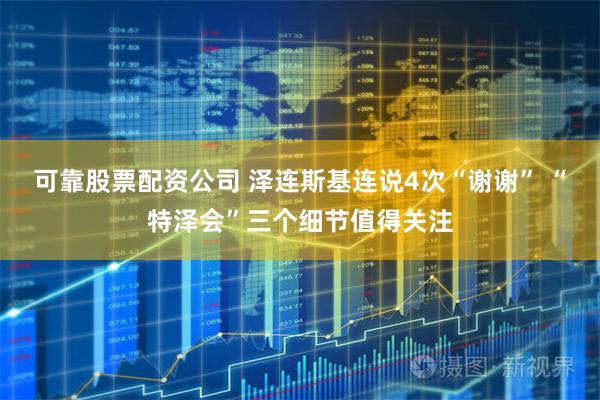 可靠股票配资公司 泽连斯基连说4次“谢谢” “特泽会”三个细节值得关注