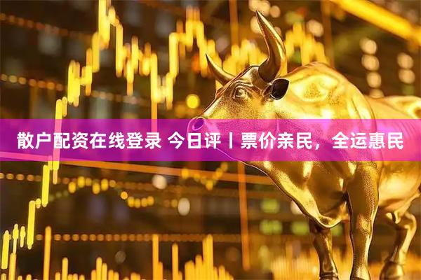 散户配资在线登录 今日评丨票价亲民，全运惠民