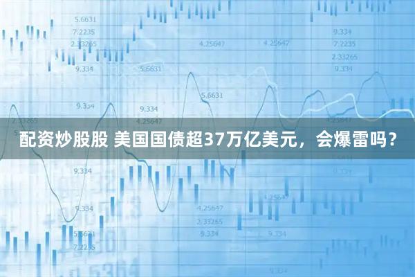 配资炒股股 美国国债超37万亿美元，会爆雷吗？