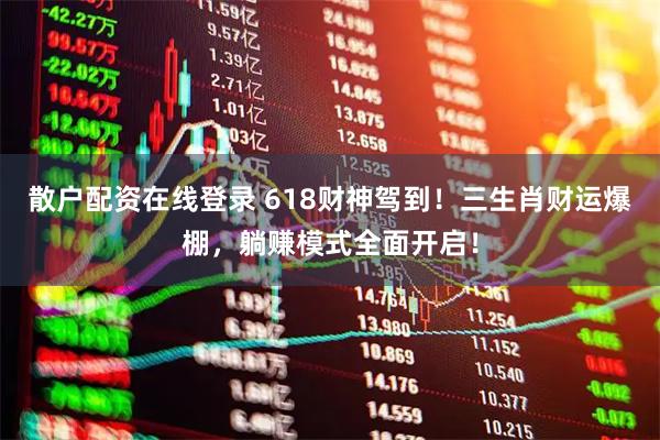 散户配资在线登录 618财神驾到！三生肖财运爆棚，躺赚模式全面开启！
