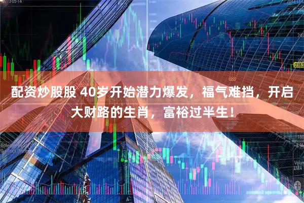 配资炒股股 40岁开始潜力爆发，福气难挡，开启大财路的生肖，富裕过半生！