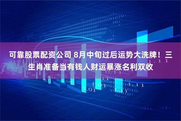 可靠股票配资公司 8月中旬过后运势大洗牌！三生肖准备当有钱人财运暴涨名利双收