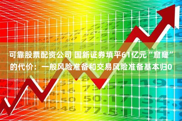 可靠股票配资公司 国新证券填平61亿元“窟窿”的代价：一般风险准备和交易风险准备基本归0