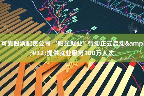 可靠股票配资公司 “阳光就业”行动正式启动 提供就业服务100万人次