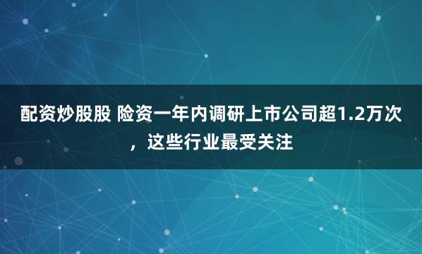 配资炒股股 险资一年内调研上市公司超1.2万次，这些行业最受关注