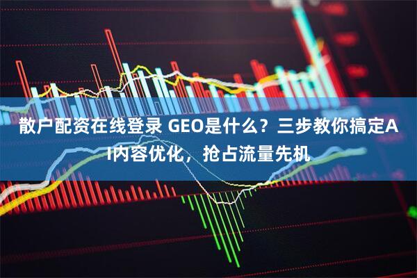 散户配资在线登录 GEO是什么？三步教你搞定AI内容优化，抢占流量先机
