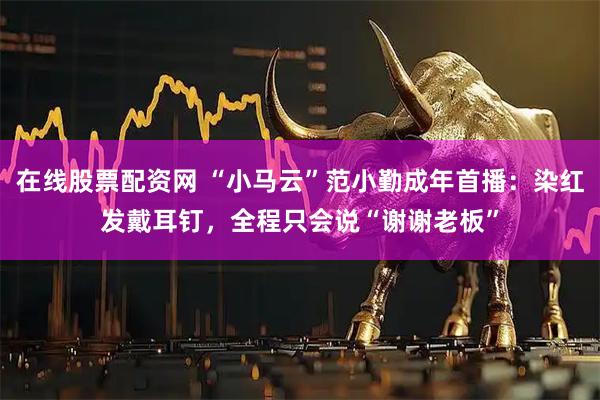在线股票配资网 “小马云”范小勤成年首播：染红发戴耳钉，全程只会说“谢谢老板”