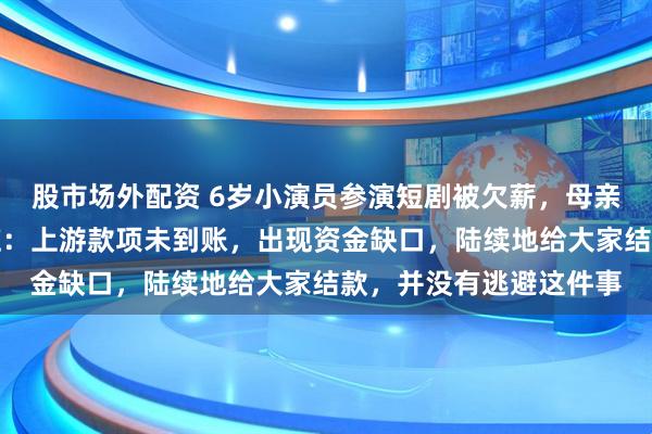 股市场外配资 6岁小演员参演短剧被欠薪，母亲在线讨片酬，公司回应：上游款项未到账，出现资金缺口，陆续地给大家结款，并没有逃避这件事
