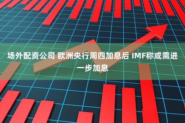 场外配资公司 欧洲央行周四加息后 IMF称或需进一步加息