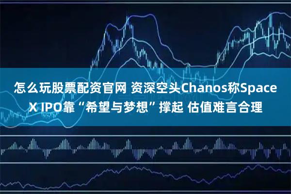 怎么玩股票配资官网 资深空头Chanos称SpaceX IPO靠“希望与梦想”撑起 估值难言合理