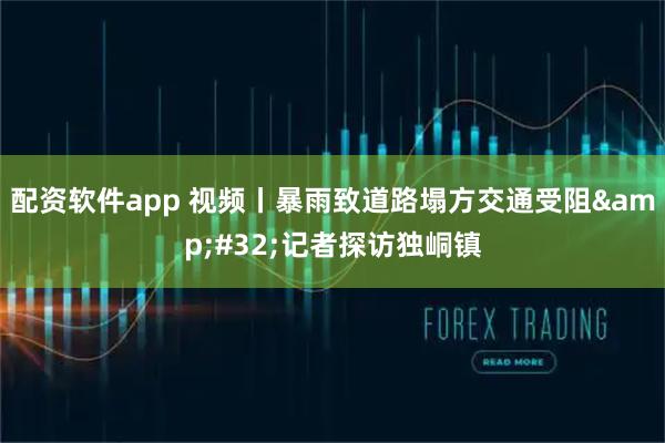 配资软件app 视频丨暴雨致道路塌方交通受阻 记者探访独峒镇