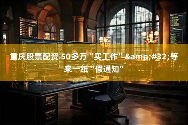重庆股票配资 50多万“买工作” 等来一纸“假通知”
