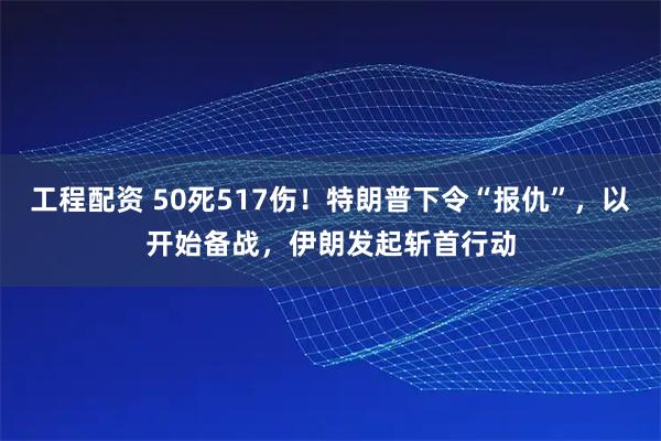 工程配资 50死517伤！特朗普下令“报仇”，以开始备战，伊朗发起斩首行动