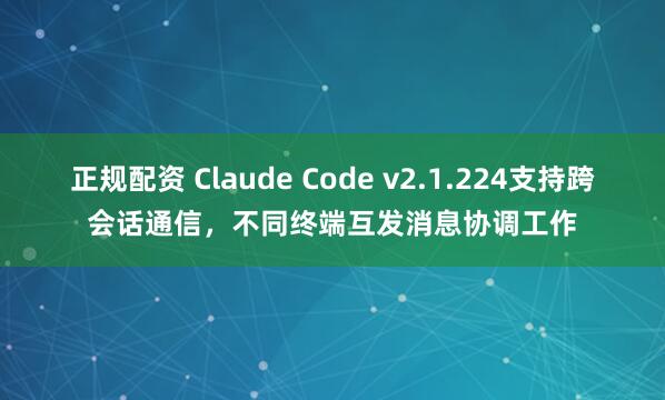正规配资 Claude Code v2.1.224支持跨会话通信，不同终端互发消息协调工作