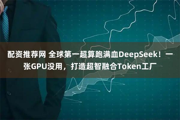 配资推荐网 全球第一超算跑满血DeepSeek！一张GPU没用，打造超智融合Token工厂