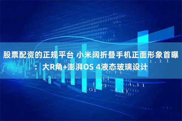 股票配资的正规平台 小米阔折叠手机正面形象首曝：大R角+澎湃OS 4液态玻璃设计